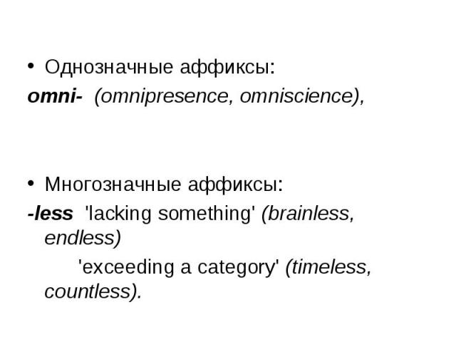 Однозначные аффиксы: omni- (omnipresence, omniscience), Многозначные аффиксы: -less 'lacking something' (brainless, endless) 'exceeding a category' (timeless, countless).