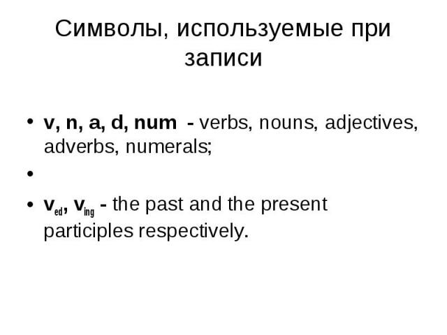 v, n, a, d, num - verbs, nouns, adjectives, adverbs, numerals; ved, ving - the past and the present participles respectively.