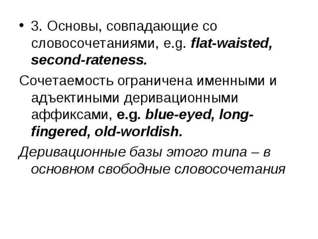 3. Основы, совпадающие со словосочетаниями, e.g. flat-waisted, second-rateness. 3. Основы, совпадающие со словосочетаниями, e.g. flat-waisted, second-rateness. Сочетаемость ограничена именными и адъектиными деривационными аффиксами, e.g. blue-eyed, …