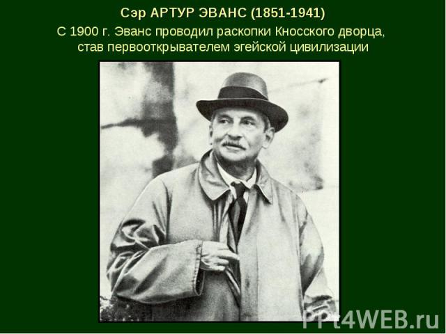 Сэр АРТУР ЭВАНС (1851-1941) С 1900 г. Эванс проводил раскопки Кносского дворца, став первооткрывателем эгейской цивилизации