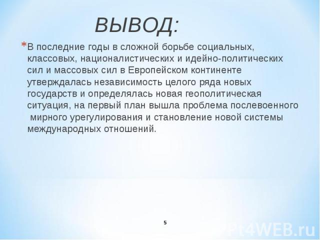 ВЫВОД: ВЫВОД: В последние годы в сложной борьбе социальных, классовых, националистических и идейно-политических сил и массовых сил в Европейском континенте утверждалась независимость целого ряда новых государств и определялась новая геополитическая …