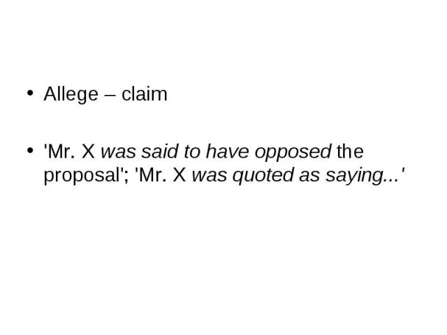 Allege – claim Allege – claim 'Mr. X was said to have opposed the proposal'; 'Mr. X was quoted as saying...'