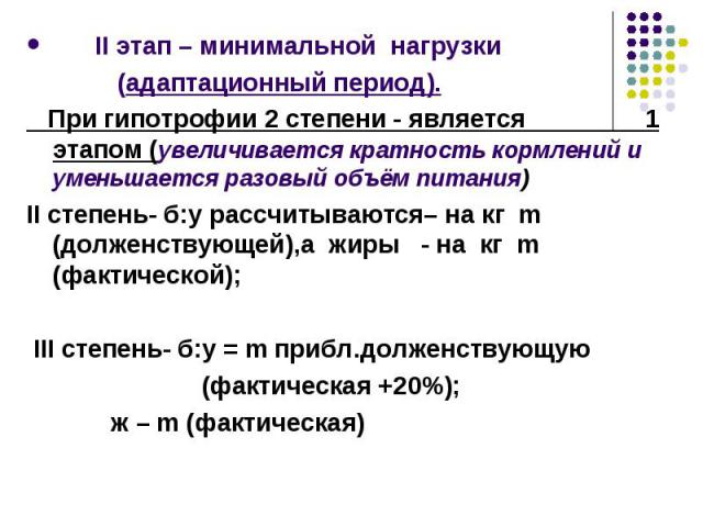 II этап – минимальной нагрузки II этап – минимальной нагрузки (адаптационный период). При гипотрофии 2 степени - является 1 этапом (увеличивается кратность кормлений и уменьшается разовый объём питания) II степень- б:у рассчитываются– на кг m (долже…