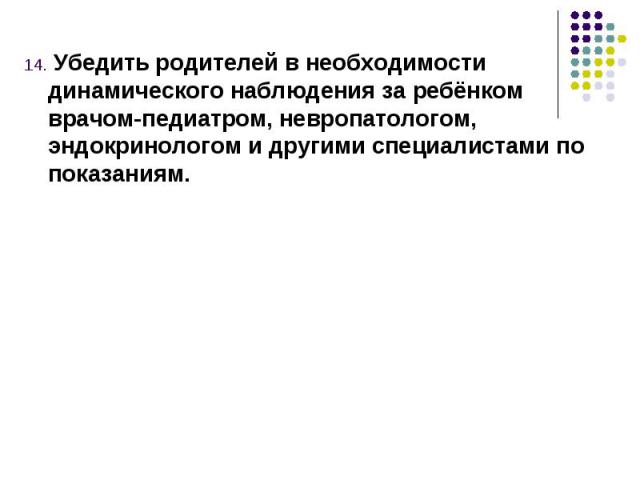 14. Убедить родителей в необходимости динамического наблюдения за ребёнком врачом-педиатром, невропатологом, эндокринологом и другими специалистами по показаниям.