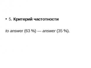 5. Критерий частотности 5. Критерий частотности to answer (63 %) — answer (35 %)