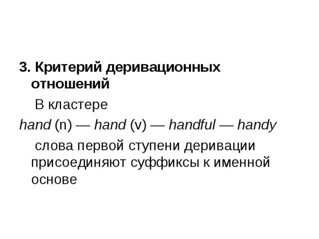 3. Критерий деривационных отношений 3. Критерий деривационных отношений В кластере hand (n) — hand (v) — handful — handy слова первой ступени деривации присоединяют суффиксы к именной основе