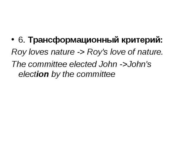 6. Трансформационный критерий: 6. Трансформационный критерий: Roy loves nature -> Roy's love of nature. The committee elected John ->John's election by the committee