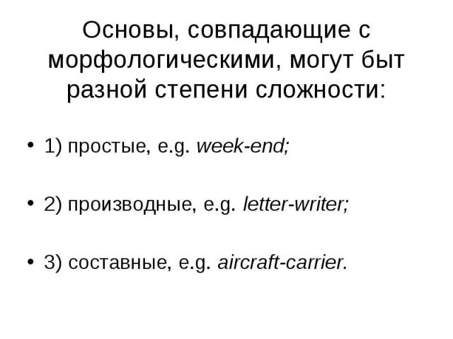 1) простые, e.g. week-end; 1) простые, e.g. week-end; 2) производные, e.g. letter-writer; 3) составные, e.g. aircraft-carrier.