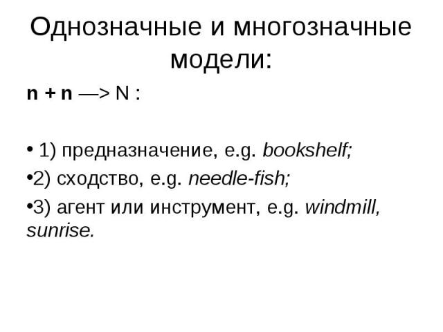 n + n —> N : n + n —> N : 1) предназначение, e.g. bookshelf; 2) сходство, e.g. needle­fish; 3) агент или инструмент, e.g. windmill, sunrise.