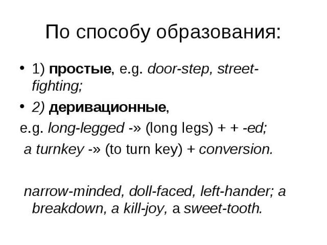 1) простые, e.g. door-step, street-fighting; 1) простые, e.g. door-step, street-fighting; 2) деривационные, e.g. long-legged -» (long legs) + + -ed; a turnkey -» (to turn key) + conversion. narrow-minded, doll-faced, left­hander; a breakdown, a …