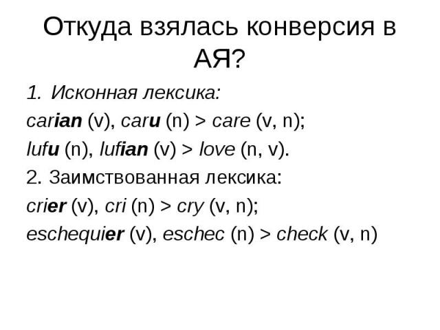 Исконная лексика: Исконная лексика: carian (v), caru (n) > care (v, n); lufu (n), lufian (v) > love (n, v). 2. Заимствованная лексика: crier (v), cri (n) > cry (v, n); eschequier (v), eschec (n) > check (v, n)