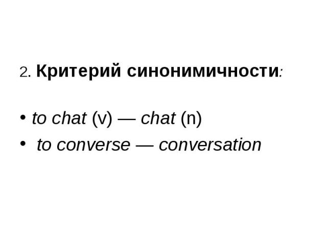 2. Критерий синонимичности: 2. Критерий синонимичности: to chat (v) — chat (n) to converse — conversation