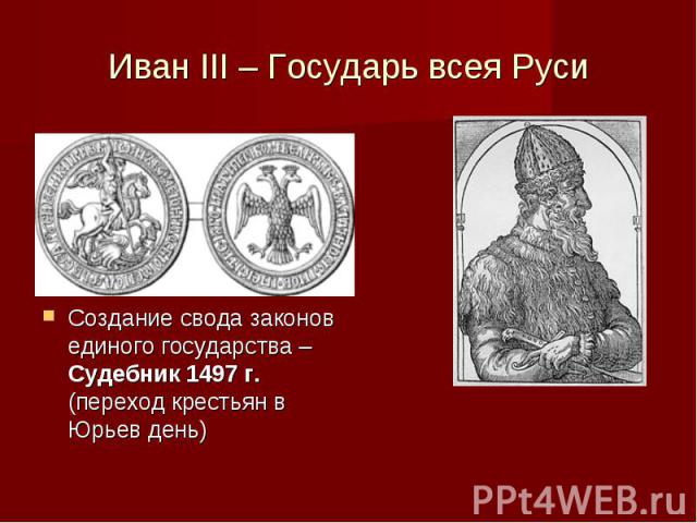 Иван III – Государь всея Руси Создание свода законов единого государства – Судебник 1497 г. (переход крестьян в Юрьев день)