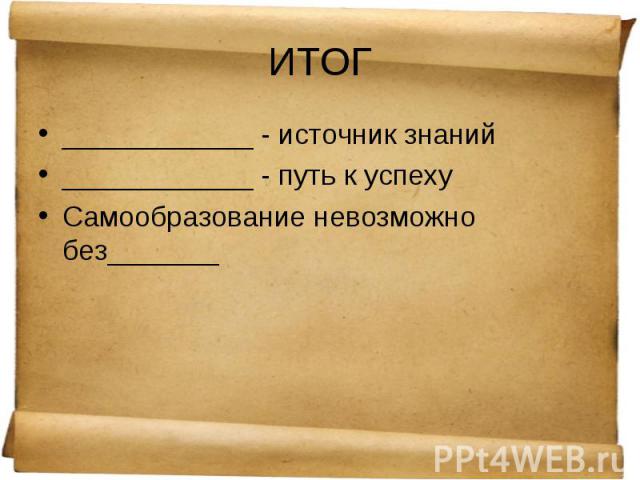 ____________ - источник знаний ____________ - источник знаний ____________ - путь к успеху Самообразование невозможно без_______