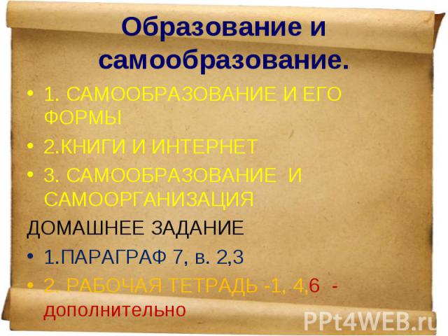 1. САМООБРАЗОВАНИЕ И ЕГО ФОРМЫ 1. САМООБРАЗОВАНИЕ И ЕГО ФОРМЫ 2.КНИГИ И ИНТЕРНЕТ 3. САМООБРАЗОВАНИЕ И САМООРГАНИЗАЦИЯ ДОМАШНЕЕ ЗАДАНИЕ 1.ПАРАГРАФ 7, в. 2,3 2. РАБОЧАЯ ТЕТРАДЬ -1, 4,6 - дополнительно