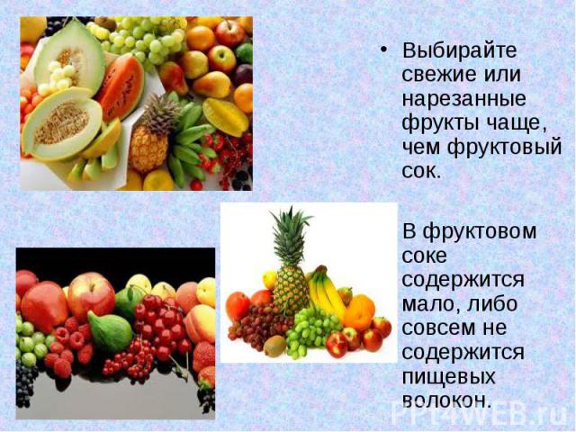 Выбирайте свежие или нарезанные фрукты чаще, чем фруктовый сок. Выбирайте свежие или нарезанные фрукты чаще, чем фруктовый сок. В фруктовом соке содержится мало, либо совсем не содержится пищевых волокон.
