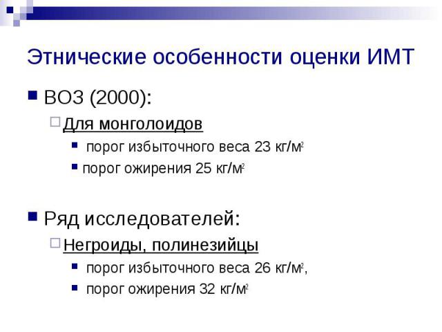 Этнические особенности оценки ИМТ ВОЗ (2000): Для монголоидов  порог избыточного веса 23 кг/м2 порог ожирения 25 кг/м2 Ряд исследователей: Негроиды, полинезийцы порог избыточного веса 26 кг/м2, порог ожирения 32 кг/м2