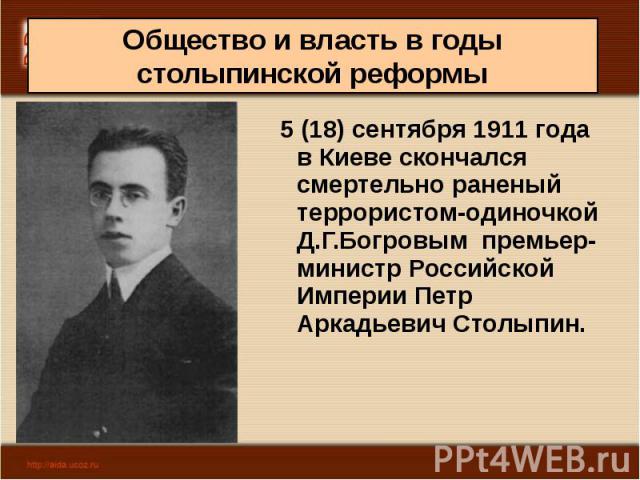 5 (18) сентября 1911 года в Киеве скончался смертельно раненый террористом-одиночкой Д.Г.Богровым премьер-министр Российской Империи Петр Аркадьевич Столыпин.  5 (18) сентября 1911 года в Киеве скончался смертельно раненый террористом-одиночкой…