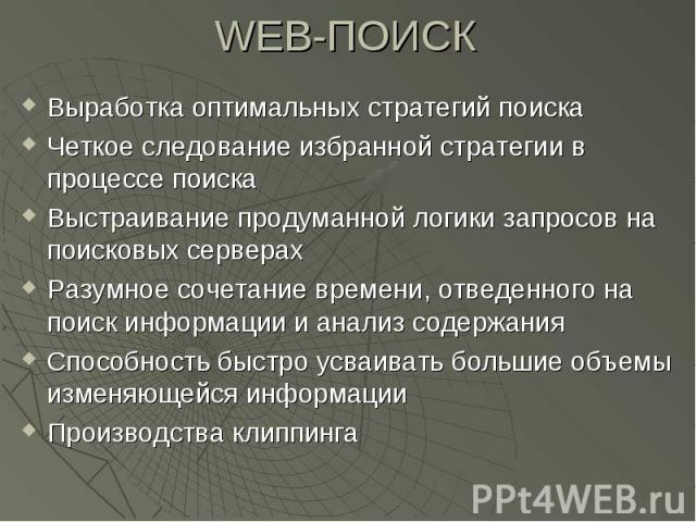 WEB-ПОИСК Выработка оптимальных стратегий поиска Четкое следование избранной стратегии в процессе поиска Выстраивание продуманной логики запросов на поисковых серверах Разумное сочетание времени, отведенного на поиск информации и анализ содержания С…