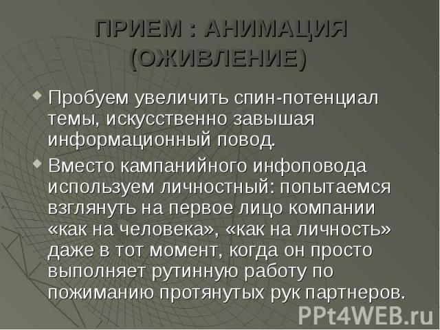 ПРИЕМ : АНИМАЦИЯ (ОЖИВЛЕНИЕ) Пробуем увеличить спин-потенциал темы, искусственно завышая информационный повод. Вместо кампанийного инфоповода используем личностный: попытаемся взглянуть на первое лицо компании «как на человека», «как на личность» да…