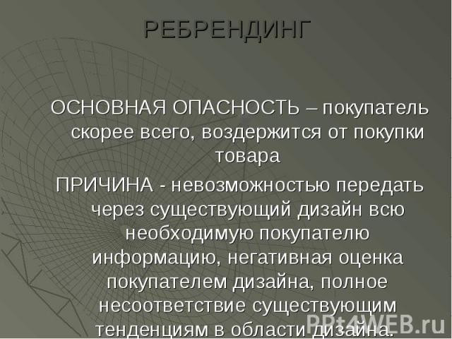 РЕБРЕНДИНГ ОСНОВНАЯ ОПАСНОСТЬ – покупатель скорее всего, воздержится от покупки товара ПРИЧИНА - невозможностью передать через существующий дизайн всю необходимую покупателю информацию, негативная оценка покупателем дизайна, полное несоответствие су…