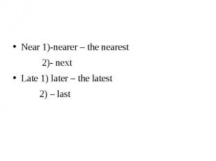 Near 1)-nearer – the nearest Near 1)-nearer – the nearest 2)- next Late 1) later