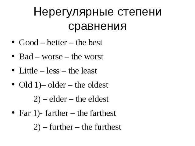 Good – better – the best Good – better – the best Bad – worse – the worst Little – less – the least Old 1)– older – the oldest 2) – elder – the eldest Far 1)- farther – the farthest 2) – further – the furthest
