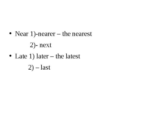 Near 1)-nearer – the nearest Near 1)-nearer – the nearest 2)- next Late 1) later – the latest 2) – last