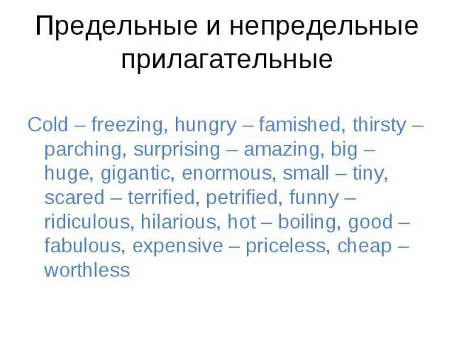 Cold – freezing, hungry – famished, thirsty – parching, surprising – amazing, big – huge, gigantic, enormous, small – tiny, scared – terrified, petrified, funny – ridiculous, hilarious, hot – boiling, good – fabulous, expensive – priceless, cheap – …