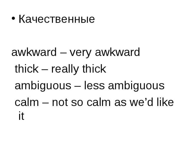 Качественные Качественные awkward – very awkward thick – really thick ambiguous – less ambiguous calm – not so calm as we’d like it