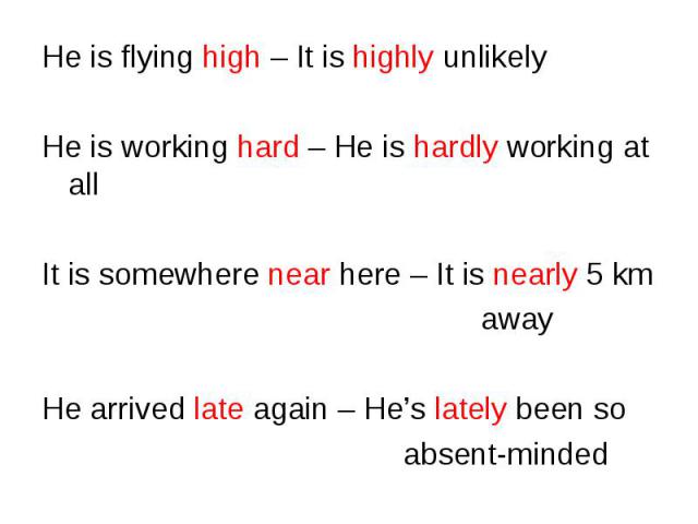He is flying high – It is highly unlikely He is flying high – It is highly unlikely He is working hard – He is hardly working at all It is somewhere near here – It is nearly 5 km away He arrived late again – He’s lately been so absent-minded