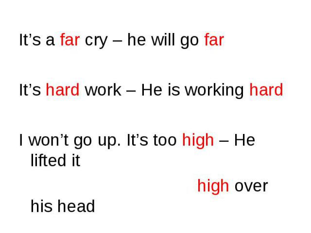 It’s a far cry – he will go far It’s a far cry – he will go far It’s hard work – He is working hard I won’t go up. It’s too high – He lifted it high over his head
