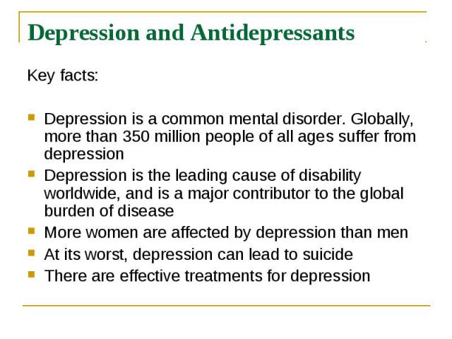 Depression and Antidepressants Key facts: Depression is a common mental disorder. Globally, more than 350 million people of all ages suffer from depression Depression is the leading cause of disability worldwide, and is a major contributor to the gl…