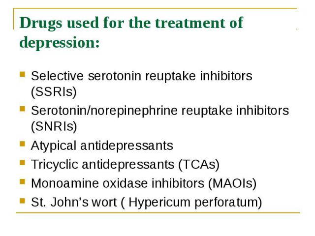 Drugs used for the treatment of depression: Selective serotonin reuptake inhibitors (SSRIs) Serotonin/norepinephrine reuptake inhibitors (SNRIs) Atypical antidepressants Tricyclic antidepressants (TCAs) Monoamine oxidase inhibitors (MAOIs) St. John’…