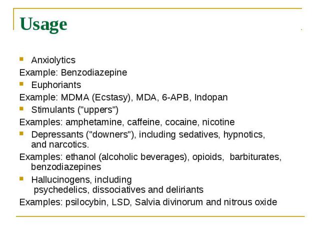 Usage Anxiolytics Example: Benzodiazepine Euphoriants Example: MDMA (Ecstasy), MDA, 6-APB, Indopan Stimulants ("uppers") Examples: amphetamine, caffeine, cocaine, nicotine Depressants&…