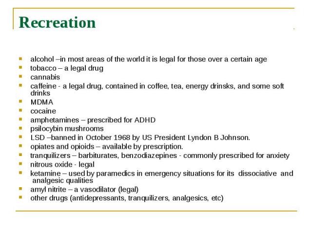 Recreation alcohol –in most areas of the world it is legal for those over a certain age tobacco – a legal drug cannabis caffeine - a legal drug, contained in coffee, tea, energy drinsks, and some soft drinks M…