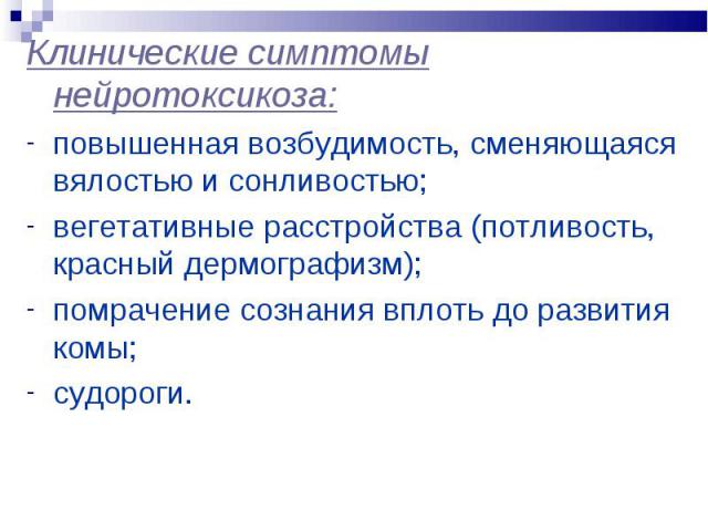 Клинические симптомы нейротоксикоза: Клинические симптомы нейротоксикоза: повышенная возбудимость, сменяющаяся вялостью и сонливостью; вегетативные расстройства (потливость, красный дермографизм); помрачение сознания вплоть до развития комы; судороги.