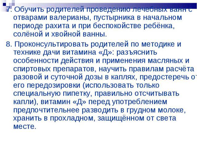 7. Обучить родителей проведению лечебных ванн с отварами валерианы, пустырника в начальном периоде рахита и при беспокойстве ребёнка, солёной и хвойной ванны. 7. Обучить родителей проведению лечебных ванн с отварами валерианы, пустырника в начальном…