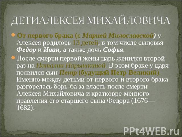 От первого брака (с Марией Милославской) у Алексея родилось 13 детей, в том числе сыновья Федор и Иван, а также дочь Софья. От первого брака (с Марией Милославской) у Алексея родилось 13 детей, в том числе сыновья Федор и Иван, а также дочь Софья. П…