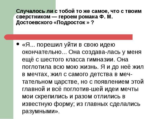 «Я... порешил уйти в свою идею окончательно... Она создава­лась у меня ещё с шестого класса гимназии. Она поглотила всю мою жизнь. Я и до неё жил в мечтах, жил с самого детства в меч­тательном царстве, но с появлением этой главной и всё погл…