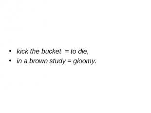 kick the bucket = to die, in a brown study = gloomy.