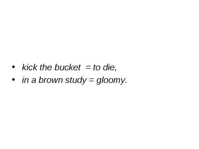 kick the bucket = to die, in a brown study = gloomy.