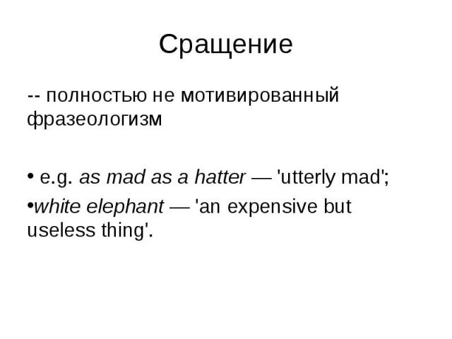 -- полностью не мотивированный фразеологизм -- полностью не мотивированный фразеологизм e.g. as mad as a hatter — 'utterly mad'; white elephant — 'an expensive but useless thing'.