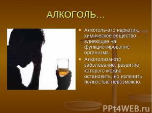 АЛКОГОЛЬ… Алкоголь-это наркотик, химическое вещество, влияющие на функционирован