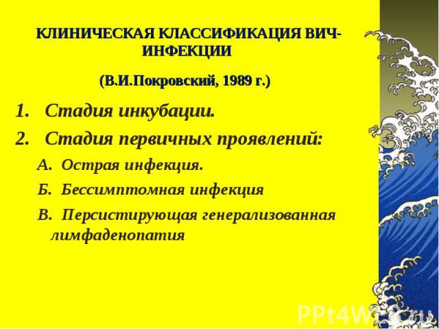 1.   Стадия инкубации. 1.   Стадия инкубации. 2.   Стадия первичных проявлений: А. Острая инфекция. Б. Бессимптомная инфекция В. Персистирующая генерализованная лимфаденопатия