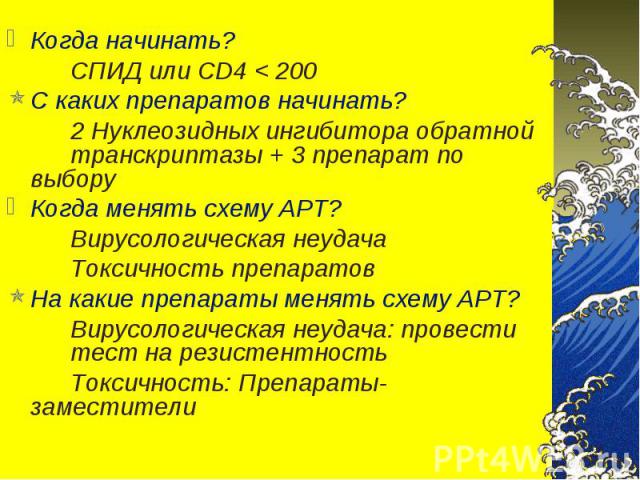 Когда начинать? Когда начинать? СПИД или СD4 < 200 С каких препаратов начинать? 2 Нуклеозидных ингибитора обратной транскриптазы + 3 препарат по выбору Когда менять схему АРТ? Вирусологическая неудача Токсичность препаратов На какие препараты мен…