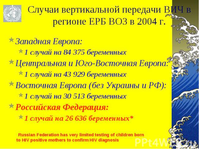 Западная Европа: Западная Европа: 1 случай на 84 375 беременных Центральная и Юго-Восточная Европа: 1 случай на 43 929 беременных Восточная Европа (без Украины и РФ): 1 случай на 30 513 беременных Российская Федерация: 1 случай на 26 636 беременных*