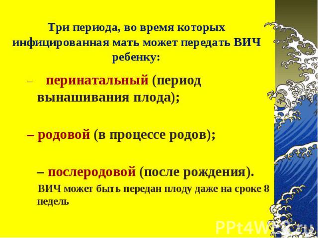 – перинатальный (период вынашивания плода); – перинатальный (период вынашивания плода); – родовой (в процессе родов); – послеродовой (после рождения). ВИЧ может быть передан плоду даже на сроке 8 недель