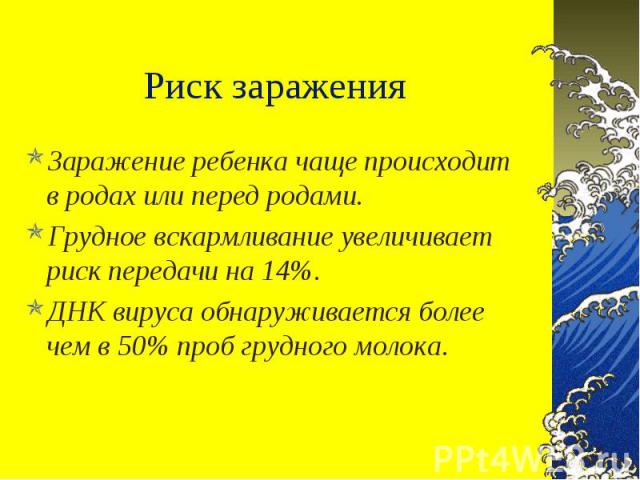 Заражение ребенка чаще происходит в родах или перед родами. Заражение ребенка чаще происходит в родах или перед родами. Грудное вскармливание увеличивает риск передачи на 14%. ДНК вируса обнаруживается более чем в 50% проб грудного молока.