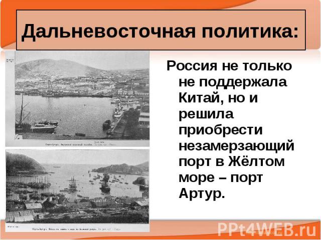 Россия не только не поддержала Китай, но и решила приобрести незамерзающий порт в Жёлтом море – порт Артур. Россия не только не поддержала Китай, но и решила приобрести незамерзающий порт в Жёлтом море – порт Артур.